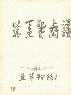 以下犯上漫画全集免费阅读下拉式