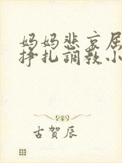 妈妈悲哀屈辱的挣扎调教小说