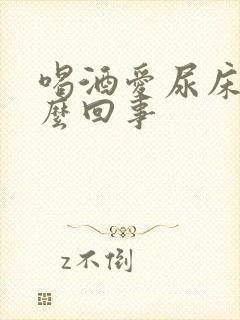 喝酒爱尿床是怎么回事