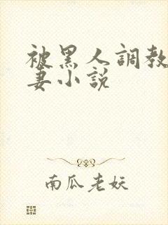 被黑人调教的娇妻小说