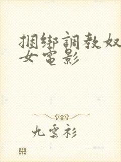 捆绑调教奴役美女电影