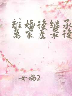 离婚后继承了亿万家产最后结局