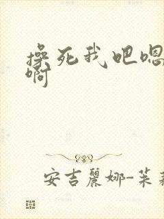 操死我吧嗯啊嗯啊