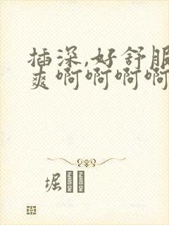 插深,好舒服好爽啊啊啊啊啊嗯,嗯嗯嗯