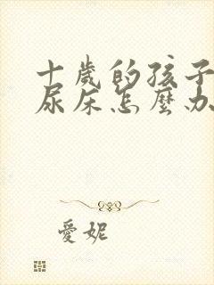 十岁的孩子晚上尿床怎么办