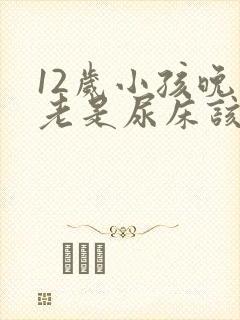 12岁小孩晚上老是尿床该怎么办