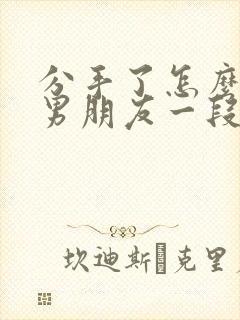 分手了怎么挽回男朋友一段话