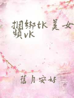 捆绑tk美女视频vk