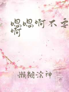 嗯嗯啊不要嗯啊啊