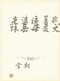 老婆逼着我操丝袜岳母爽文