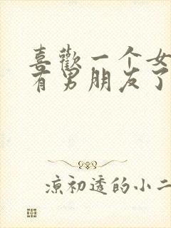 喜欢一个女生她有男朋友了怎么办