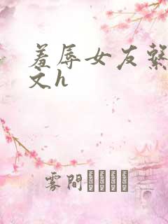 羞辱女友系列辣文h