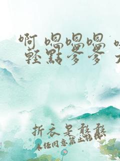 啊 嗯嗯嗯 噢 轻点爹爹 太深了