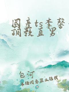 国产ts李馨蕾调教直男