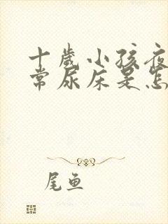 十岁小孩夜间经常尿床是怎么回事啊