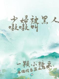 少妇被黑人日的嗷嗷叫