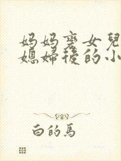 妈妈变女儿的儿媳妇后的小说