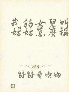 我的女儿叫我的姑姑怎么称呼