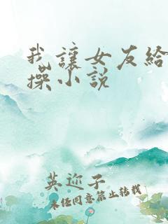 我让女友给别人操小说