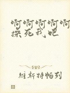 啊啊啊啊啊啊啊操死我吧