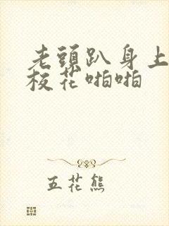 老头趴身上嗯嗯校花啪啪