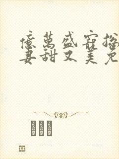 亿万盛宠总裁娇妻甜又美免费阅读