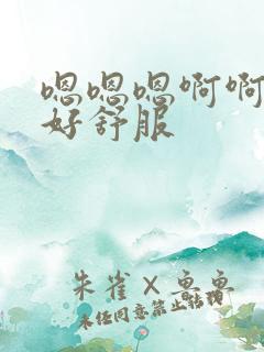 嗯嗯嗯啊啊啊啊好舒服