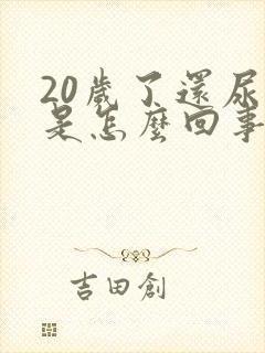 20岁了还尿床是怎么回事