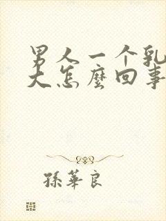 男人一个乳房变大怎么回事