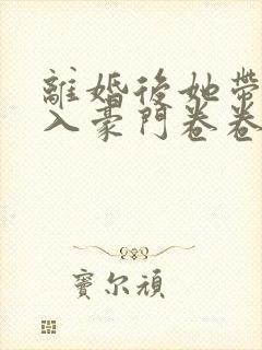 离婚后她带崽嫁入豪门卷卷短剧