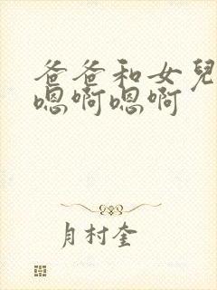 爸爸和女儿嗯啊嗯啊嗯啊