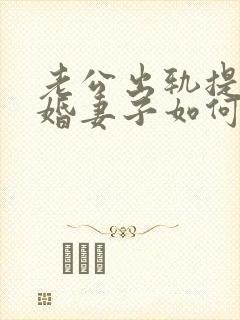 老公出轨提出离婚妻子如何应对