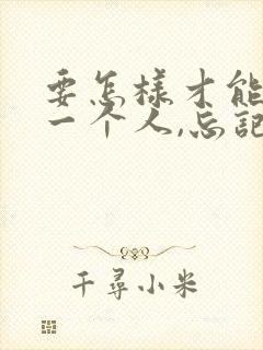 要怎样才能忘记一个人,忘记一段感情