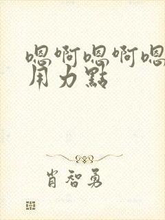 嗯啊嗯啊嗯啊啊用力点