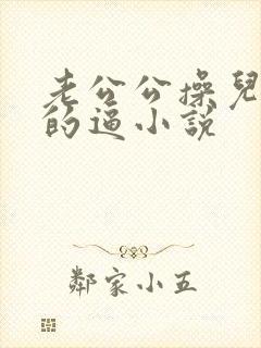 老公公操儿媳妇的逼小说