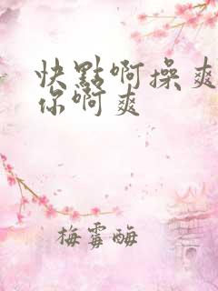 快点啊操爽射死你啊爽