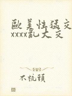 欧美性猛交ⅹxxxxx乱大交