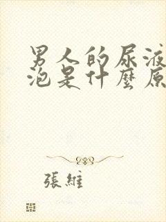 男人的尿液有泡泡是什么原因