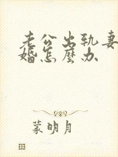 老公出轨妻子离婚怎么办