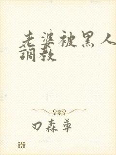 老婆被黑人教练调教