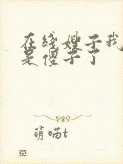 在线嫂子我真不是傻子了