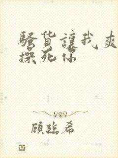 骚货让我爽一下操死你