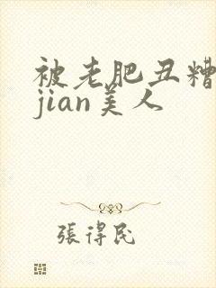 被老肥丑糟蹋的jian美人
