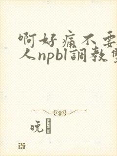 啊好痛不要了主人npbl调教双性改造