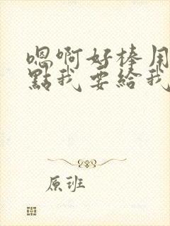 嗯啊好棒用力快点我要给我好爽