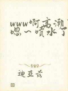 www啊高潮了嗯~喷水了17c