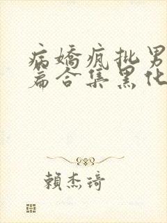 病娇疯批男主短篇合集黑化