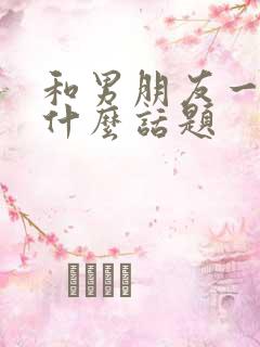 和男朋友一起聊什么话题