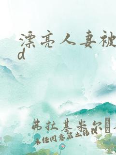 漂亮人妻被强bd