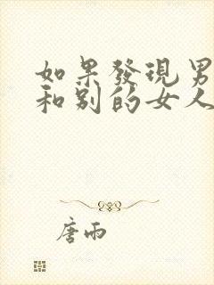 如果发现男朋友和别的女人暧昧聊天怎么办